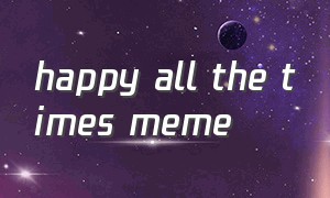 happy all the times meme