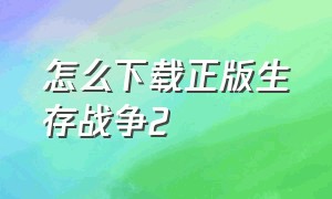 怎么下载正版生存战争2（怎么下载生存战争二的中文版）