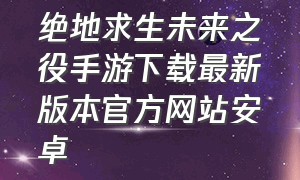 绝地求生未来之役手游下载最新版本官方网站安卓（绝地求生未来之役游戏官网）