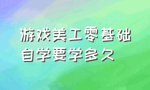 游戏美工零基础自学要学多久