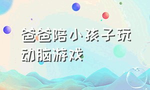 爸爸陪小孩子玩动脑游戏（幼儿园爸爸陪孩子玩小时候的游戏）