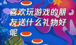 喜欢玩游戏的朋友送什么礼物好呢（爱玩游戏的男生送什么礼物100左右）