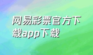 网易彩票官方下载app下载（中国彩票app官方下载大全）