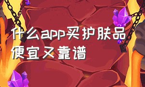 什么app买护肤品便宜又靠谱（什么软件上买护肤品便宜正品）