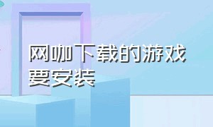 网咖下载的游戏要安装（网咖下载游戏和家里下载一样吗）