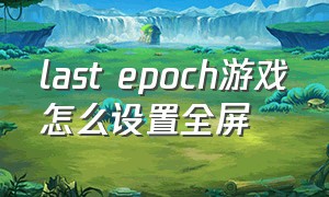 last epoch游戏怎么设置全屏