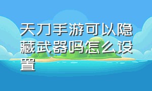 天刀手游可以隐藏武器吗怎么设置