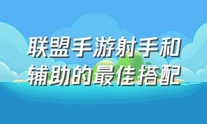 联盟手游射手和辅助的最佳搭配