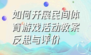 如何开展民间体育游戏活动教案反思与评价（如何开展民间体育游戏活动教案反思与评价心得）