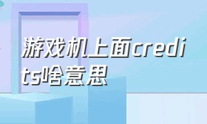 游戏机上面credits啥意思