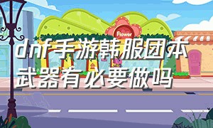 dnf手游韩服团本武器有必要做吗