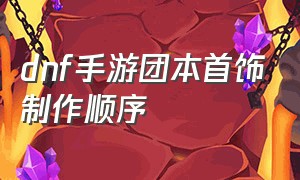 dnf手游团本首饰制作顺序（dnf手游体验服资格申请入口）