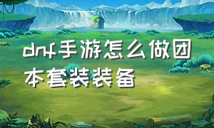 dnf手游怎么做团本套装装备（dnf手游团本首饰套制作顺序）