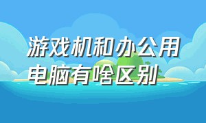 游戏机和办公用电脑有啥区别