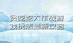 贪吃蛇大作战游戏玩法最新攻略（贪吃蛇大作战游戏规则玩法）