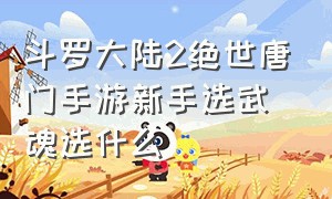 斗罗大陆2绝世唐门手游新手选武魂选什么