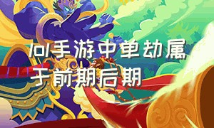 lol手游中单劫属于前期后期（lol手游劫对面有位移怎么放大招）