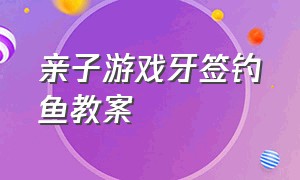 亲子游戏牙签钓鱼教案