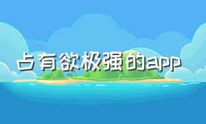 占有欲极强的app（恋爱的app软件排名）