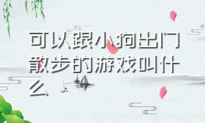 可以跟小狗出门散步的游戏叫什么（能帮小狗关灯睡觉的是什么游戏）