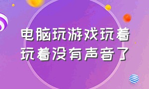 电脑玩游戏玩着玩着没有声音了（电脑玩游戏玩着玩着没有声音了怎么办）