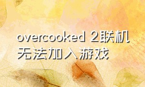 overcooked 2联机无法加入游戏（overcooked2联机延迟高怎么解决）