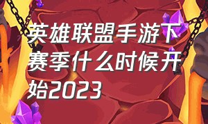 英雄联盟手游下赛季什么时候开始2023（英雄联盟2024手游赛季结束时间）