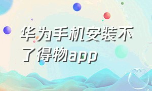 华为手机安装不了得物app（华为手机下载的app无法安装怎么办）