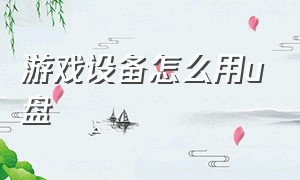 游戏设备怎么用u盘（游戏设备怎么用u盘玩游戏）