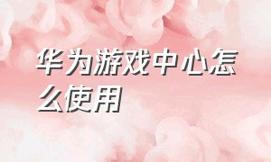 华为游戏中心怎么使用（华为游戏中心怎么加入其他游戏）