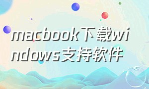 macbook下载windows支持软件（macbook怎么下载windows的软件）