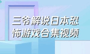 三爷解说日本恐怖游戏合集视频（日本恐怖游戏翌日系列解说视频）