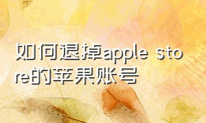 如何退掉apple store的苹果账号（苹果applestore商店如何退出账号）