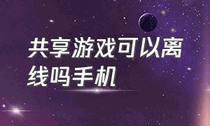 共享游戏可以离线吗手机（共享游戏可以离线吗手机怎么设置）