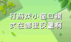 打游戏小窗口模式在哪里设置啊