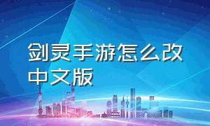 剑灵手游怎么改中文版（剑灵手游叫什么名字啊）