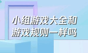 小组游戏大全和游戏规则一样吗