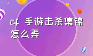 cf 手游击杀集锦怎么弄（cf手游怎么看击杀回放）