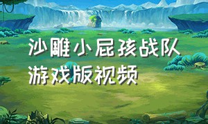 沙雕小屁孩战队游戏版视频（沙雕小屁孩游戏应该怎么下载）