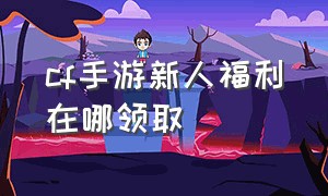 cf手游新人福利在哪领取