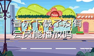 音乐下载了没有会员能播放吗