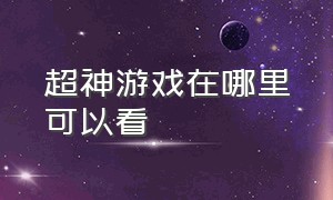 超神游戏在哪里可以看（超神游戏第二部在哪里看）