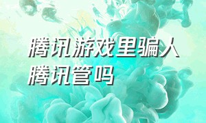 腾讯游戏里骗人腾讯管吗