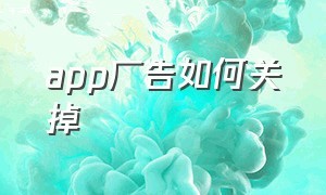 app广告如何关掉（app广告为什么关闭不了）