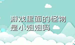 游戏里面的怪物是小姐姐吗（游戏里面的怪物是小姐姐吗视频）