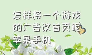 怎样将一个游戏的广告改首页呢苹果手机（苹果手机单机游戏怎么关掉广告）