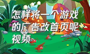 怎样将一个游戏的广告改首页呢视频