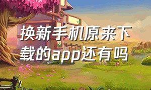 换新手机原来下载的app还有吗