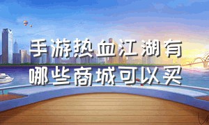 手游热血江湖有哪些商城可以买（热血江湖手游官方正版怎么交易）