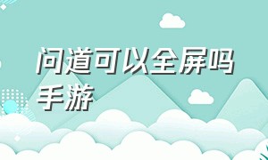 问道可以全屏吗手游